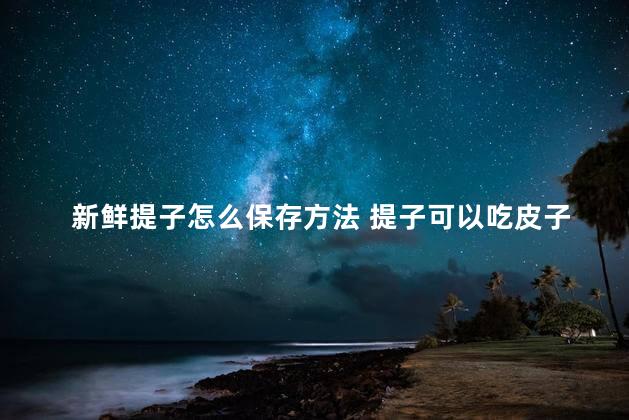 新鲜提子怎么保存方法 提子可以吃皮子吗